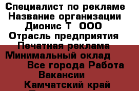 Специалист по рекламе › Название организации ­ Дионис-Т, ООО › Отрасль предприятия ­ Печатная реклама › Минимальный оклад ­ 30 000 - Все города Работа » Вакансии   . Камчатский край,Петропавловск-Камчатский г.